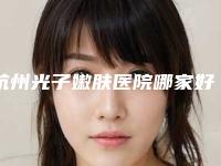 杭州光子嫩肤医院哪家好top5名单已经出炉，榜一实至名归！