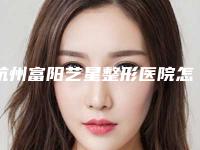杭州富阳艺星整形医院怎么样？