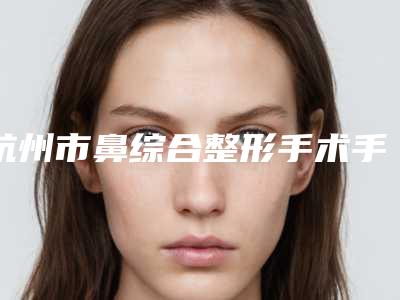 杭州市鼻综合整形手术手术价格费用(2025年5月均价为:40283元)