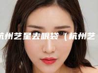 杭州艺星去眼袋（杭州艺星双眼皮）