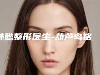 林懿整形医生-葫芦岛铭医整形门诊林懿医师口碑靠谱