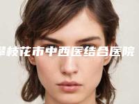 攀枝花市中西医结合医院整形美容科,攀枝花春语医疗美容门诊部看哪家医院技术好