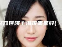 整容医院上海市哪家好(复旦大学附属中山医院整形科选了不亏~)
