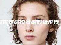 整形医院切骨磨颧骨推荐：切骨磨颧骨医院top30实力深扒