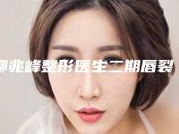 柳兆峰整形医生二期唇裂修复技术好吗技术水平等一览