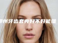 柳州牙齿套壳好不好能维持多久
