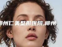 柳州仁美整形医院,柳州医伊医疗美容诊所哪家整形最好