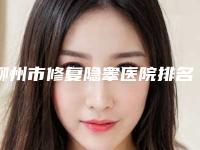 柳州市修复隐睾医院排名前十名都是哪些医-排名靠前柳州市整形医院