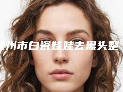 朔州市白瓷娃娃去黑头整形医生口碑较好的是哪几个-林慧明医生权威靠谱价格也不贵