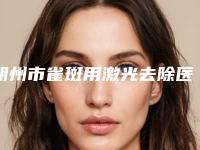 朔州市雀斑用激光去除医院排行前十名刚更新（朔州市朔城区第三人民医院正规靠谱机构入围）
