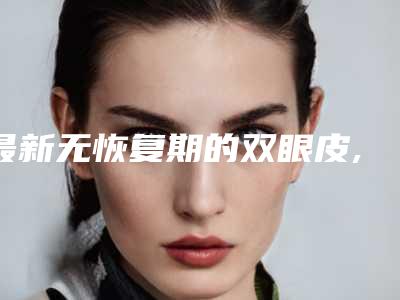 最新无恢复期的双眼皮,无痕零恢复期双眼皮靠谱吗