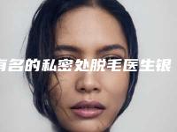 有名的私密处脱毛医生银川市-银川市私密处脱毛专家口碑排名口碑权威推荐