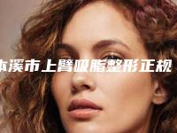 本溪市上臂吸脂整形正规医院-本溪市上臂吸脂整形医院在榜名单震撼发布