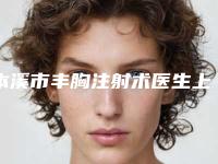 本溪市丰胸注射术医生上榜名单前十位官方公布-本溪市丰胸注射术医生