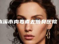 本溪市肉毒素去腋臭医院综合实力top10强口碑排行榜哪个更权威(本溪市肉毒素去腋臭整形医院)