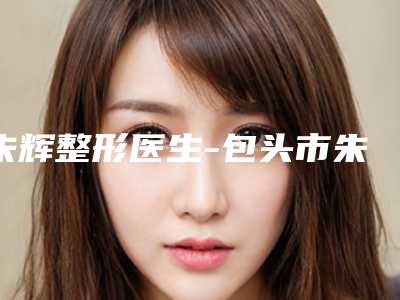朱辉整形医生-包头市朱辉医生额头纹手术技术过硬