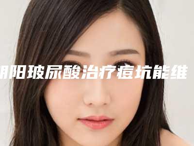 朝阳玻尿酸治疗痘坑能维持多长
