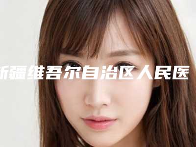 新疆维吾尔自治区人民医院口腔科价格表标准更新