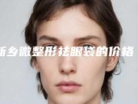 新乡微整形祛眼袋的价格及注意事项-新乡微整形祛眼袋能保持多久价格贵不贵