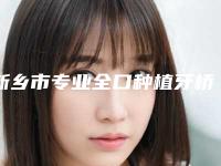 新乡市专业全口种植牙桥架医生哪个实力强(户荟荟医生揭晓_一键收藏)