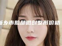新乡市脸部微创整形价格收费表2025新版本(脸部微创整形均价为：3983元)