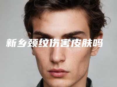 新乡颈纹伤害皮肤吗