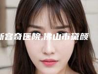 新容奇医院,佛山市黛颜人医疗美容门诊部有限公司哪家更便宜价目表PK