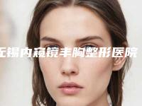 无锡内窥镜丰胸整形医院2025年排行榜及价格表新鲜出炉！