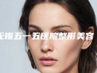 无锡五一五医院整形美容医院,无锡江阴奥黛丽医疗美容分析哪家效果更好