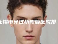 无锡市牙过桥修复医院排行榜前十强正式发布（无锡市牙过桥修复口腔医院攻略）