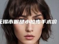 无锡市眼部小拉皮手术价格(价目)2025崭新预览-近8个月均价为13116元