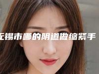 无锡市哪的阴道做缩紧手术医院好(无锡市阴道做缩紧手术医院在榜清单前十位实力机构筛选)