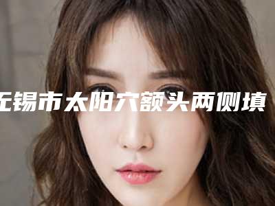 无锡市太阳穴额头两侧填充医院排名top10强大咖盘点(无锡市同济医疗美容门诊部年度口碑王)