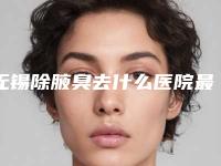 无锡除腋臭去什么医院最好？
