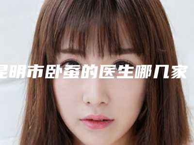 昆明市卧蚕的医生哪几家可靠(赖炳文医生网评真不错)