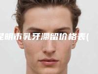 昆明市乳牙滞留价格表(费用)2025公开一览-昆明市乳牙滞留价格