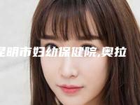 昆明市妇幼保健院,奥拉克医疗美容（昆明顺城店）口碑技术对比出炉