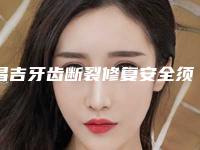 昌吉牙齿断裂修复安全须知(昌吉牙齿断裂修复安不安全有副作用吗)