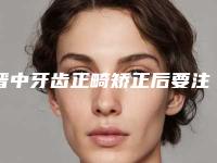 晋中牙齿正畸矫正后要注意哪些护理事项