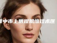 晋中市上眼提肌缩短术医院排名榜前十全新名单发布-晋中市上眼提肌缩短术整形医院