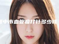 晋中市血管瘤打针多少钱(2025年晋中市血管瘤打针价格(费用)清单公布2025)