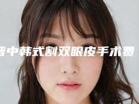 晋中韩式割双眼皮手术费用与哪些有关