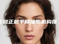 正规正规手臂抽脂机构推荐：正规手臂抽脂医院前20佳集结