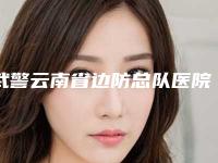 武警云南省边防总队医院整形外科,昆明思尔美医疗美容诊所哪家整形最好