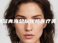 武警青海总队医院医疗美容整形科价格(价目)表超新新鲜大揭秘附双眼皮太宽修复案例