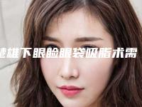 楚雄下眼睑眼袋吸脂术需要的价格