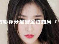 树脂补牙是安全性如何「树脂补牙安全吗会影响生理健康吗」