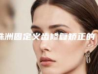 株洲固定义齿修复矫正的安全性高不高