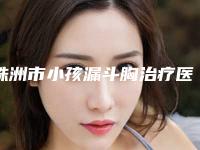 株洲市小孩漏斗胸治疗医生上榜清单前十位口碑实力俱佳-张峰整形医生口碑推荐