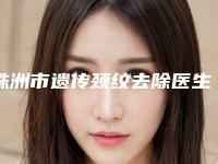 株洲市遗传颈纹去除医生上榜清单前十位私立盘点-株洲市遗传颈纹去除整形医生
